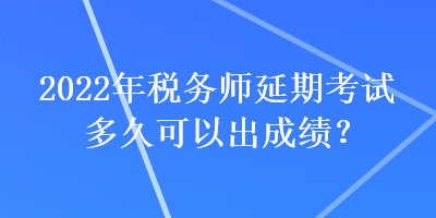 2022年稅務(wù)師延期考試多久可以出成績(jī)？