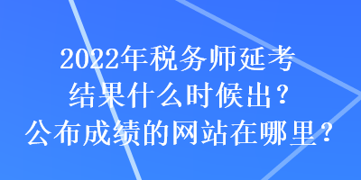 2022年稅務(wù)師延考結(jié)果什么時(shí)候出？公布成績(jī)的網(wǎng)站在哪里？
