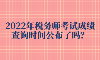 2022年稅務(wù)師考試成績(jī)查詢時(shí)間公布了嗎？