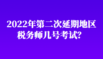 2022年第二次延期地區(qū)稅務(wù)師幾號考試？