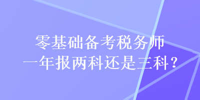 零基礎(chǔ)備考稅務(wù)師一年報(bào)兩科還是三科？