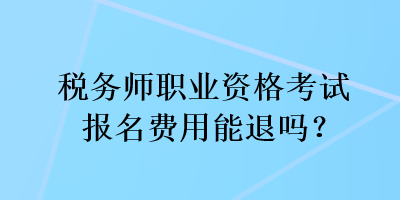 稅務師職業(yè)資格考試報名費用能退嗎？