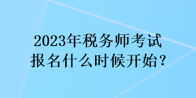 2023年稅務(wù)師考試報名什么時候開始？