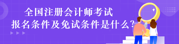 全國注冊會計(jì)師考試報(bào)名條件及免試條件是什么？