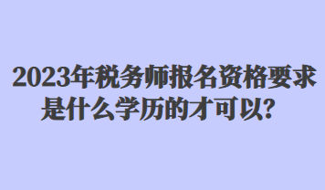 2023年稅務(wù)師報(bào)名資格要求是什么學(xué)歷的才可以？