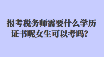 報(bào)考稅務(wù)師需要什么學(xué)歷證書呢女生可以考嗎？