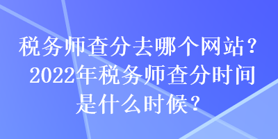 稅務(wù)師查分去哪個(gè)網(wǎng)站？2022年稅務(wù)師查分時(shí)間是什么時(shí)候？