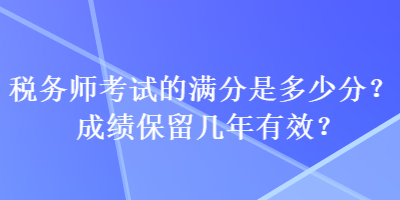 稅務師考試的滿分是多少分？成績保留幾年有效？