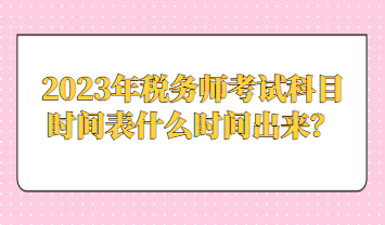 2023年稅務(wù)師考試科目時(shí)間表什么時(shí)間出來？