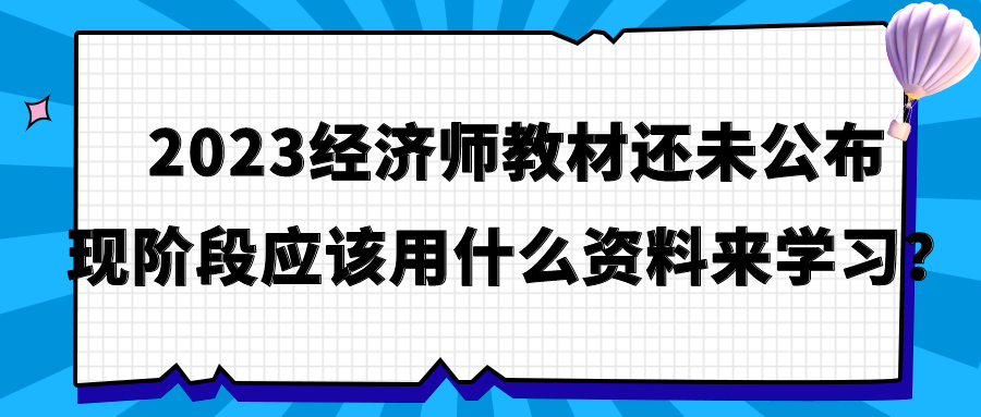 2023經(jīng)濟師教材還未公布 現(xiàn)階段應(yīng)該用什么資料來學(xué)習(xí)？