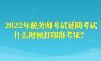 2022年稅務(wù)師考試延期考試什么時(shí)候打印準(zhǔn)考證？