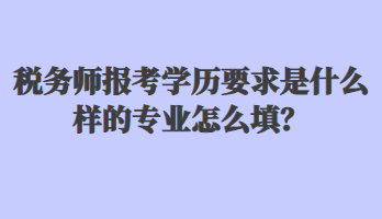 稅務(wù)師報(bào)考學(xué)歷要求是什么樣的專(zhuān)業(yè)怎么填？