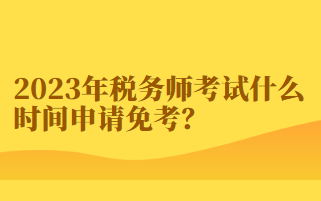 2023年稅務(wù)師考試什么時間申請免考？