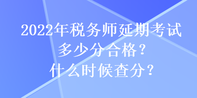 2022年稅務(wù)師延期考試多少分合格？什么時候查分？