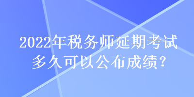 2022年稅務(wù)師延期考試多久可以公布成績(jī)？