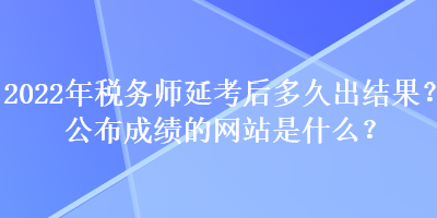 2022年稅務(wù)師延考后多久出結(jié)果？公布成績(jī)的網(wǎng)站是什么？