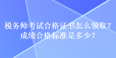 稅務(wù)師考試合格證書怎么領(lǐng)??？成績合格標(biāo)準(zhǔn)是多少？