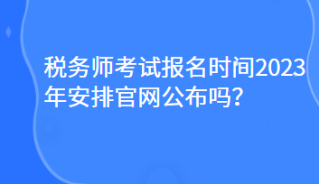 稅務(wù)師考試報名時間2023年安排官網(wǎng)公布嗎？