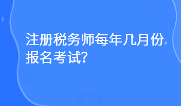 注冊稅務(wù)師每年幾月份報名考試？