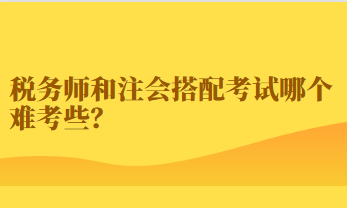 稅務(wù)師和注會搭配考試哪個難考些？