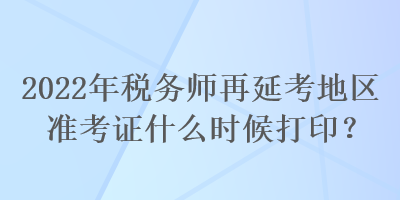 2022年稅務(wù)師再延考地區(qū)準(zhǔn)考證什么時(shí)候打??？