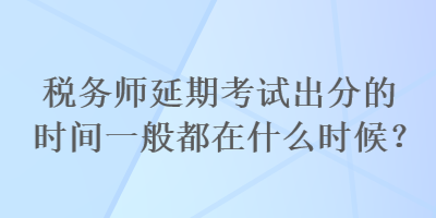 稅務(wù)師延期考試出分的時間一般都在什么時候？