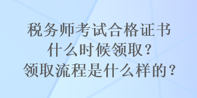 稅務(wù)師考試合格證書什么時(shí)候領(lǐng)?。款I(lǐng)取流程是什么樣的？