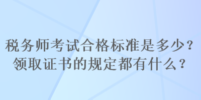 稅務(wù)師考試合格標(biāo)準(zhǔn)是多少？領(lǐng)取證書的規(guī)定都有什么？