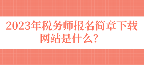 2023年稅務(wù)師報名簡章下載網(wǎng)站是什么？