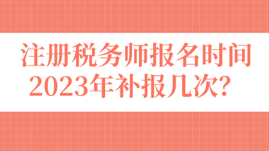 注冊稅務(wù)師報名時間2023年補報幾次？