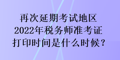 再次延期考試地區(qū)2022年稅務(wù)師準(zhǔn)考證打印時(shí)間是什么時(shí)候？