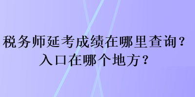 稅務(wù)師延考成績在哪里查詢？入口在哪個地方？