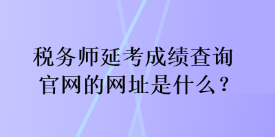 稅務師延考成績查詢官網(wǎng)的網(wǎng)址是什么？