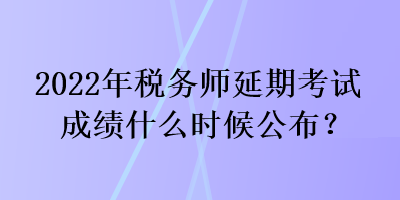 2022年稅務(wù)師延期考試成績什么時候公布？