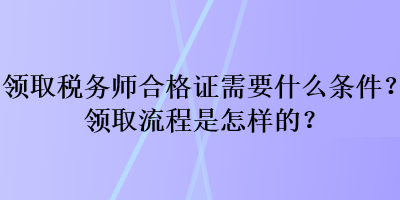 領(lǐng)取稅務(wù)師合格證需要什么條件？領(lǐng)取流程是怎樣的？