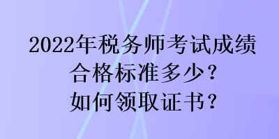 2022年稅務(wù)師考試成績合格標準多少？如何領(lǐng)取證書？