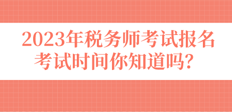 2023年稅務(wù)師考試報(bào)名考試時(shí)間你知道嗎？