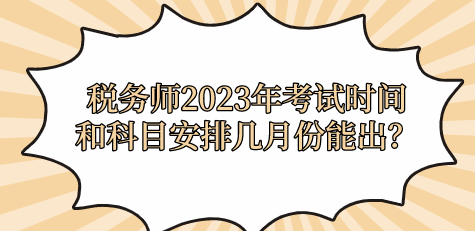 稅務(wù)師2023年考試時(shí)間和科目安排幾月份能出？