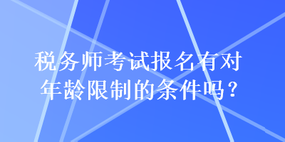 稅務(wù)師考試報(bào)名有對(duì)年齡限制的條件嗎？