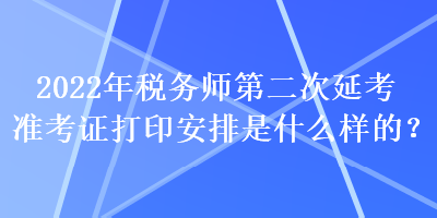 2022年稅務(wù)師第二次延考準(zhǔn)考證打印安排是什么樣的？