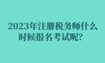2023年注冊(cè)稅務(wù)師什么時(shí)候報(bào)名考試呢？