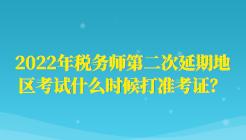 2022年稅務(wù)師第二次延期地區(qū)考試什么時候打準考證