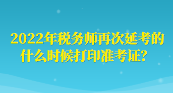 2022年稅務(wù)師再次延考的什么時(shí)候打印準(zhǔn)考證？