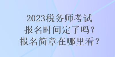 2023稅務(wù)師考試報(bào)名時(shí)間定了嗎？報(bào)名簡章在哪里看？