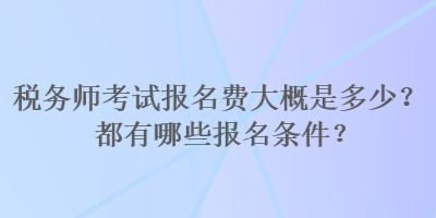 稅務(wù)師考試報(bào)名費(fèi)大概是多少？都有哪些報(bào)名條件？