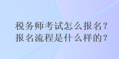 稅務(wù)師考試怎么報(bào)名？報(bào)名流程是什么樣的？