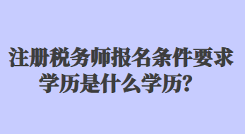 注冊(cè)稅務(wù)師報(bào)名條件要求學(xué)歷是什么學(xué)歷？