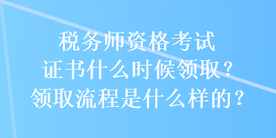 稅務師資格考試證書什么時候領??？領取流程是什么樣的？
