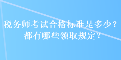 稅務(wù)師考試合格標(biāo)準(zhǔn)是多少？都有哪些領(lǐng)取規(guī)定？