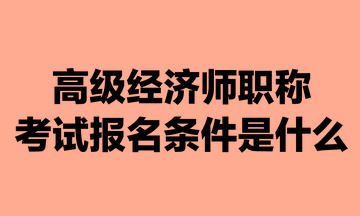高級經(jīng)濟(jì)師職稱考試報(bào)名條件是什么？